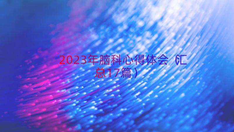 2023年脑科心得体会（汇总17篇）