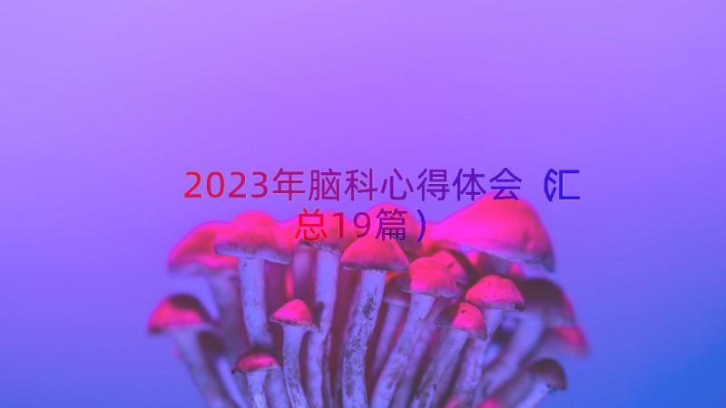 2023年脑科心得体会（汇总19篇）