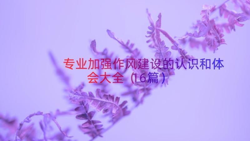 专业加强作风建设的认识和体会大全（16篇）