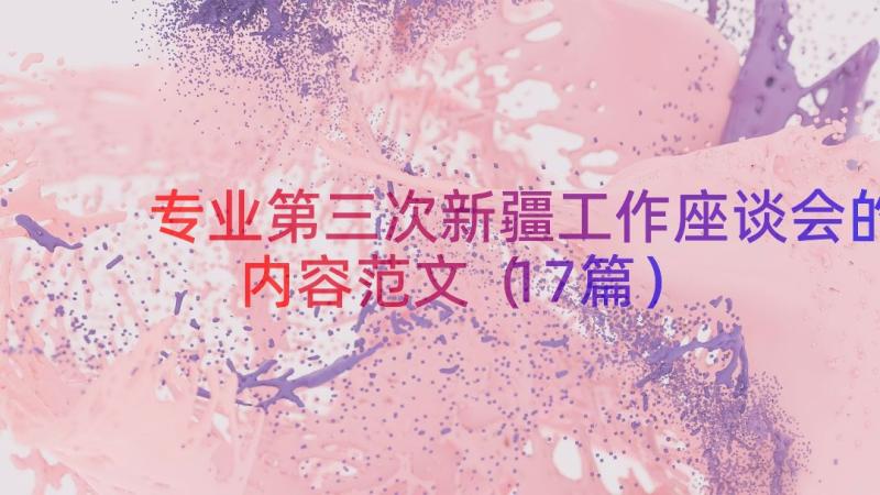 专业第三次新疆工作座谈会的内容范文（17篇）