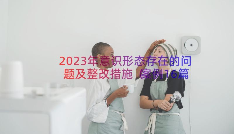 2023年意识形态存在的问题及整改措施（案例16篇）