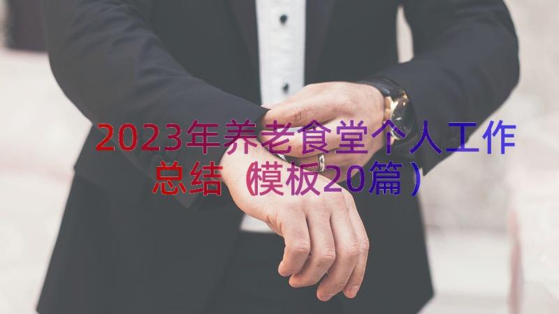 2023年养老食堂个人工作总结（模板20篇）