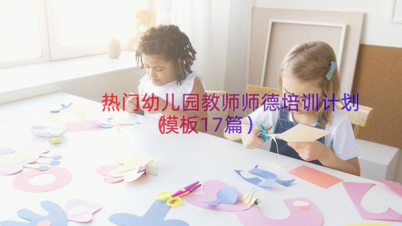 热门幼儿园教师师德培训计划（模板17篇）