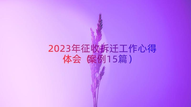 2023年征收拆迁工作心得体会（案例15篇）