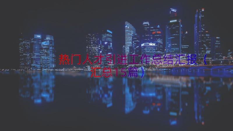 热门人才引进工作总结汇报（汇总15篇）