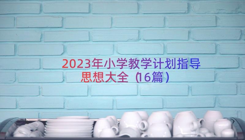 2023年小学教学计划指导思想大全（16篇）