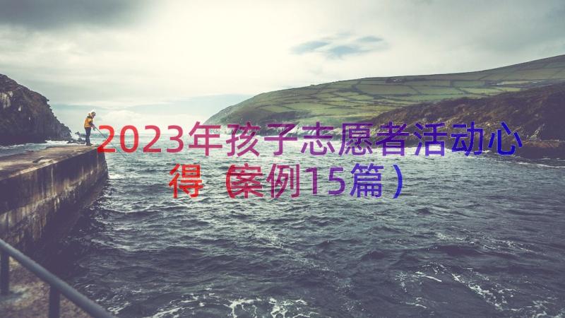 2023年孩子志愿者活动心得（案例15篇）