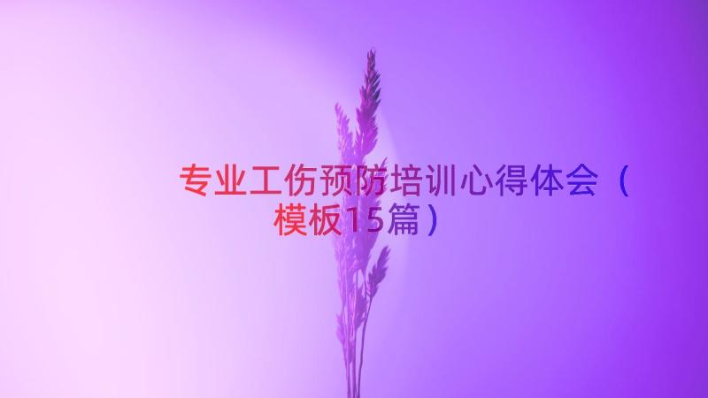 专业工伤预防培训心得体会（模板15篇）