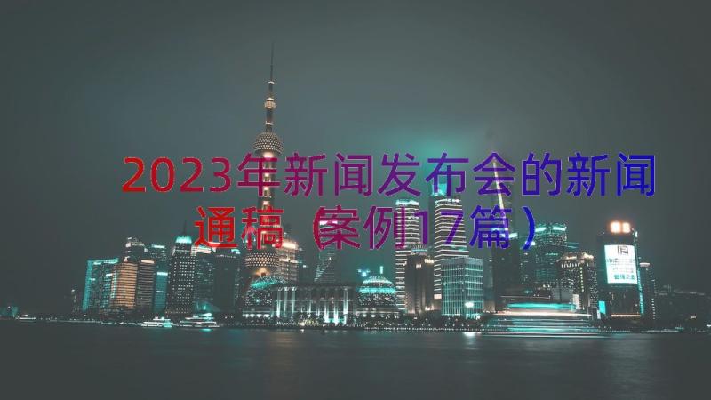 2023年新闻发布会的新闻通稿（案例17篇）