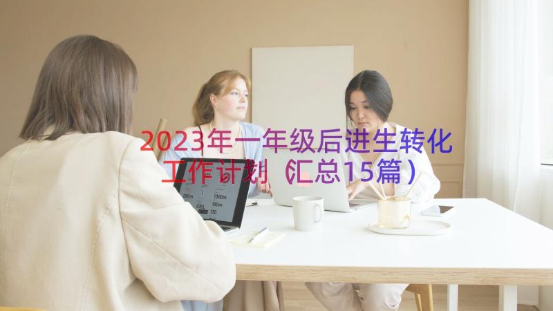 2023年一年级后进生转化工作计划（汇总15篇）