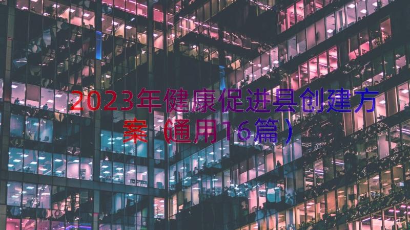 2023年健康促进县创建方案（通用16篇）