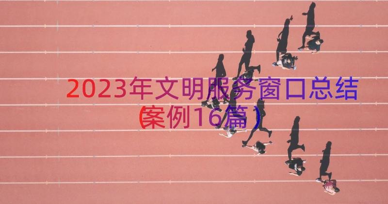 2023年文明服务窗口总结（案例16篇）