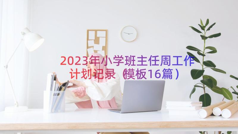 2023年小学班主任周工作计划记录（模板16篇）