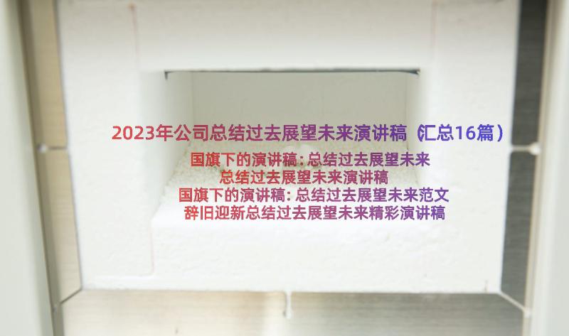 2023年公司总结过去展望未来演讲稿（汇总16篇）