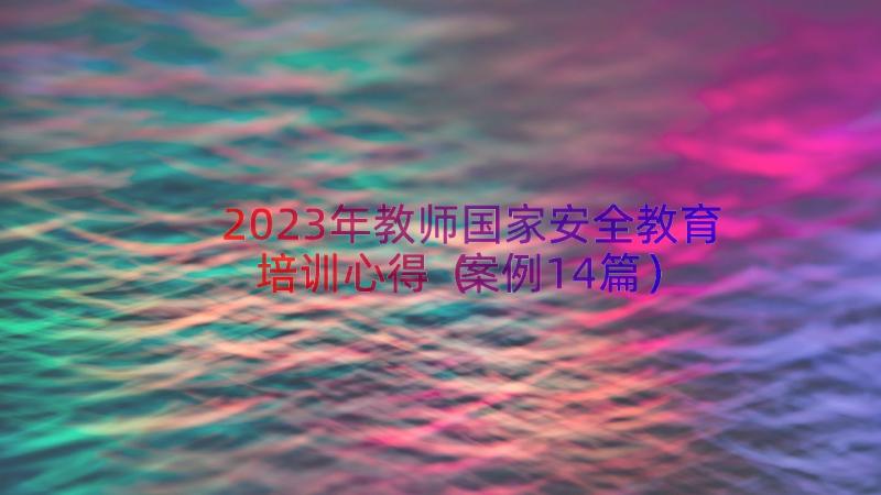 2023年教师国家安全教育培训心得（案例14篇）