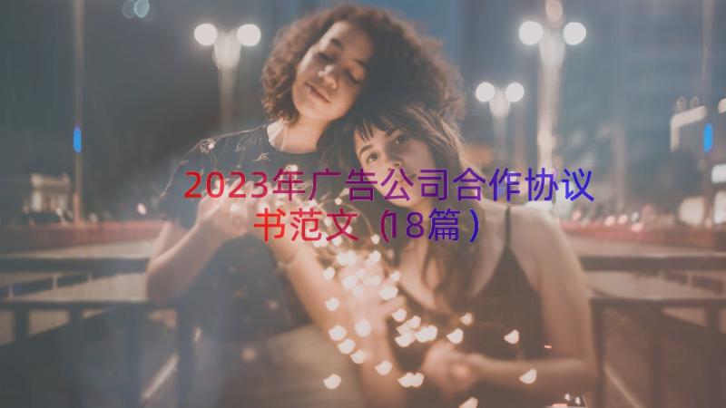 2023年广告公司合作协议书范文（18篇）