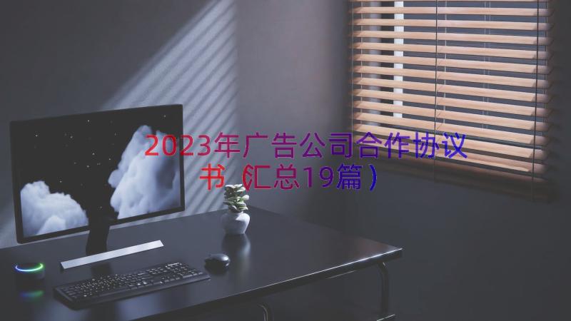 2023年广告公司合作协议书（汇总19篇）