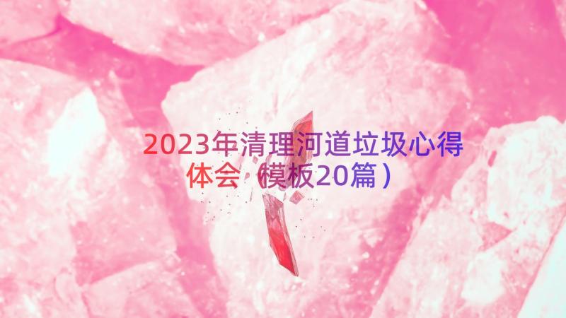 2023年清理河道垃圾心得体会（模板20篇）