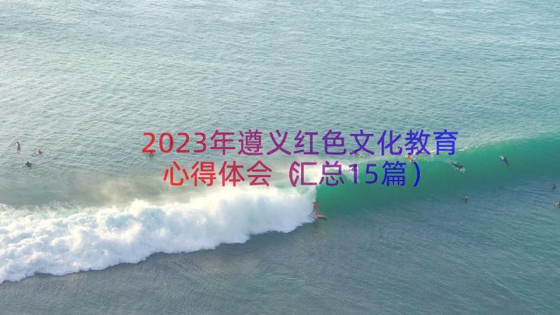 2023年遵义红色文化教育心得体会（汇总15篇）