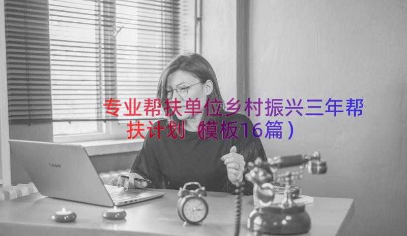 专业帮扶单位乡村振兴三年帮扶计划（模板16篇）