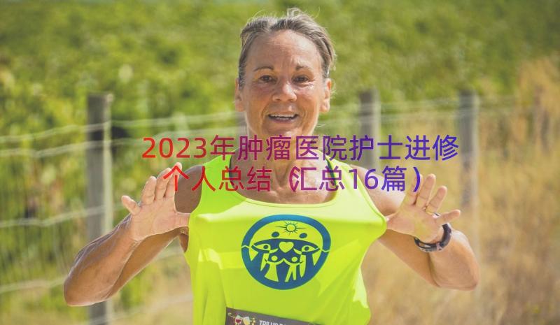 2023年肿瘤医院护士进修个人总结（汇总16篇）