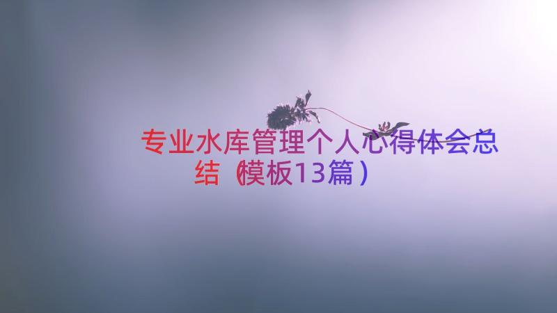 专业水库管理个人心得体会总结（模板13篇）