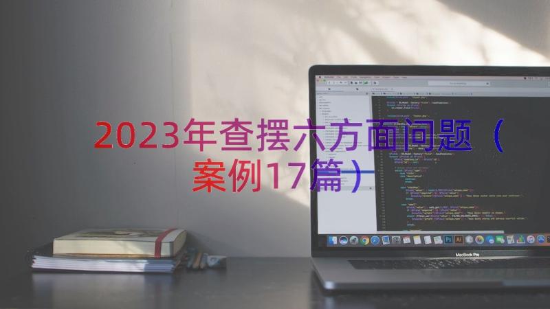 2023年查摆六方面问题（案例17篇）