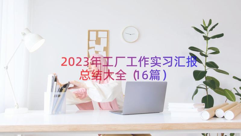 2023年工厂工作实习汇报总结大全（16篇）