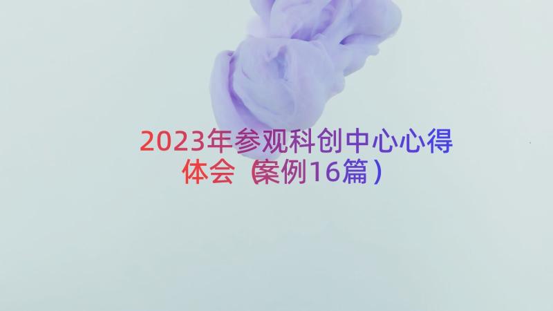 2023年参观科创中心心得体会（案例16篇）