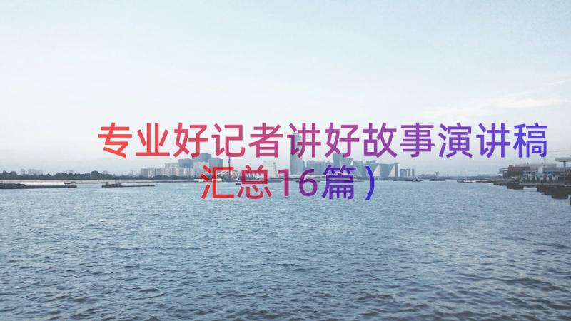 专业好记者讲好故事演讲稿（汇总16篇）