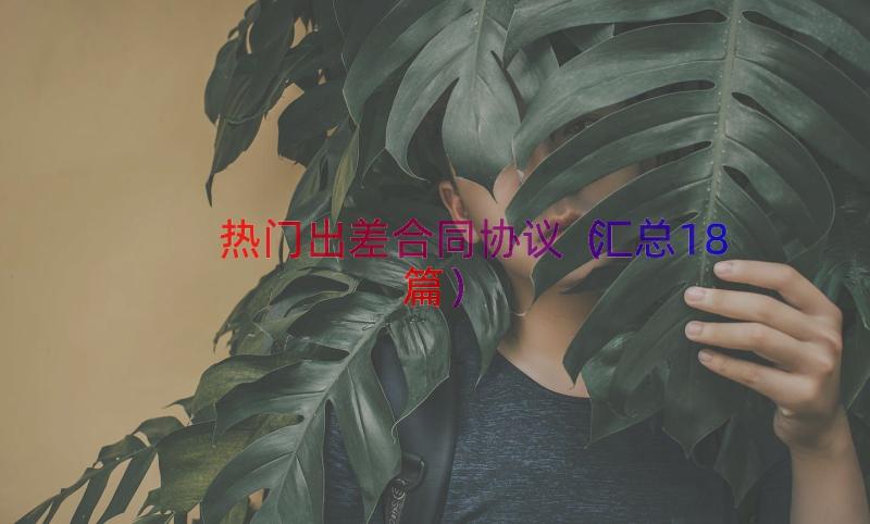 热门出差合同协议（汇总18篇）