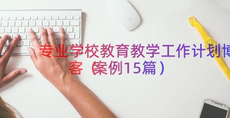 专业学校教育教学工作计划博客（案例15篇）