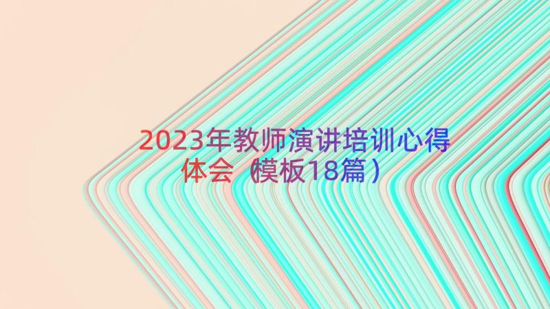 2023年教师演讲培训心得体会（模板18篇）