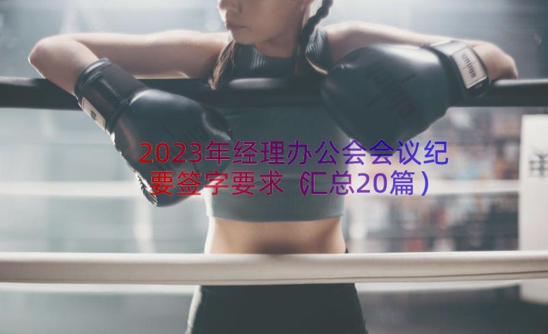 2023年经理办公会会议纪要签字要求（汇总20篇）