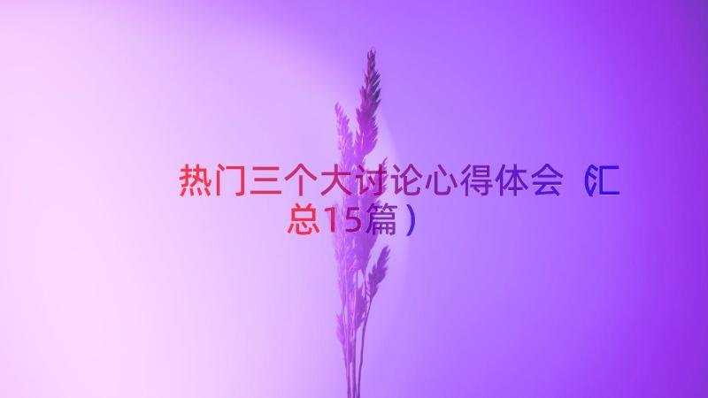 热门三个大讨论心得体会（汇总15篇）