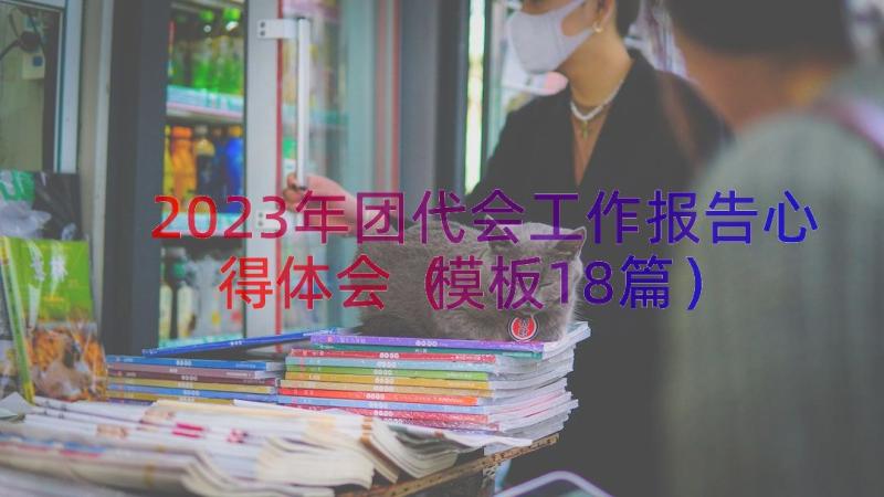 2023年团代会工作报告心得体会（模板18篇）