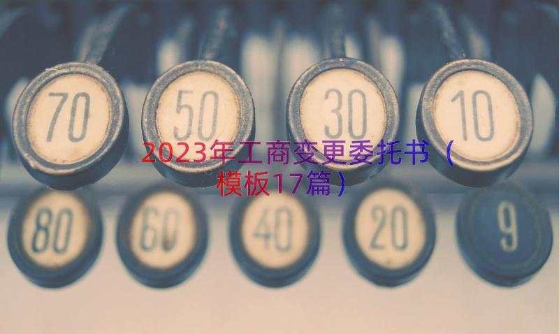 2023年工商变更委托书（模板17篇）