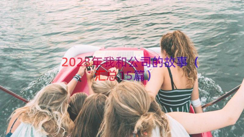 2023年我和公司的故事（汇总15篇）