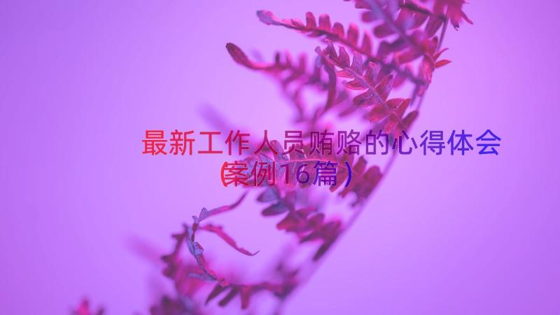 最新工作人员贿赂的心得体会（案例16篇）