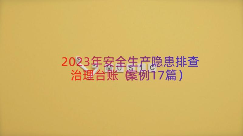 2023年安全生产隐患排查治理台账（案例17篇）