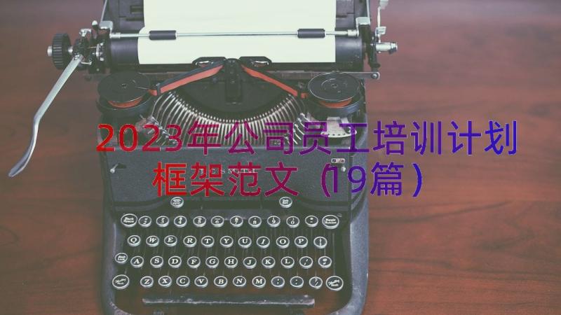 2023年公司员工培训计划框架范文（19篇）