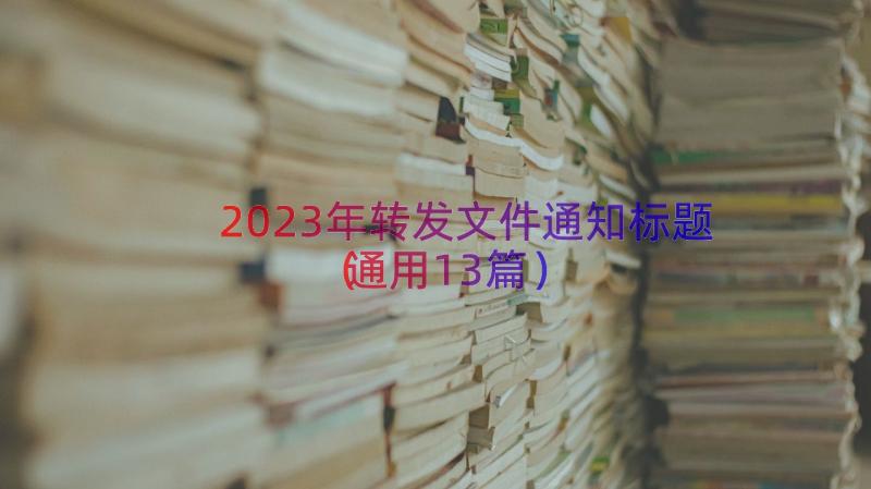 2023年转发文件通知标题（通用13篇）