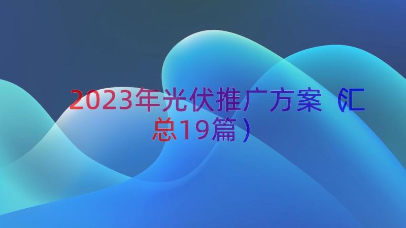 2023年光伏推广方案（汇总19篇）