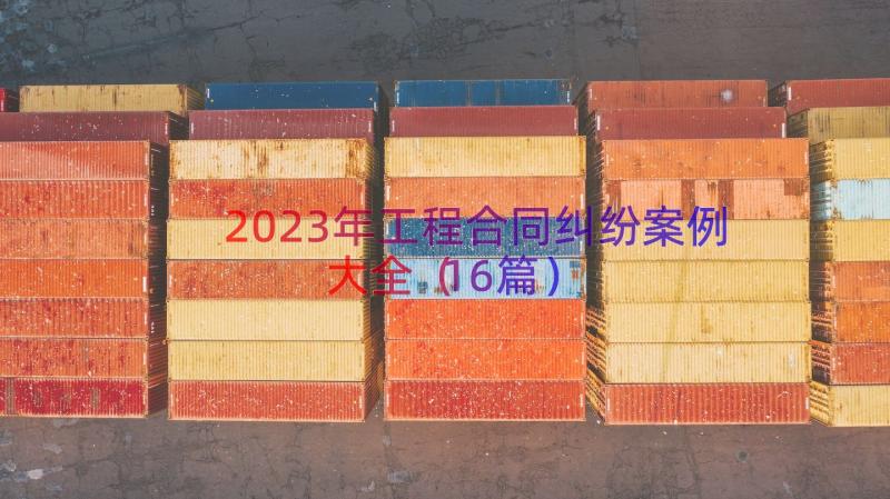 2023年工程合同纠纷案例大全（16篇）