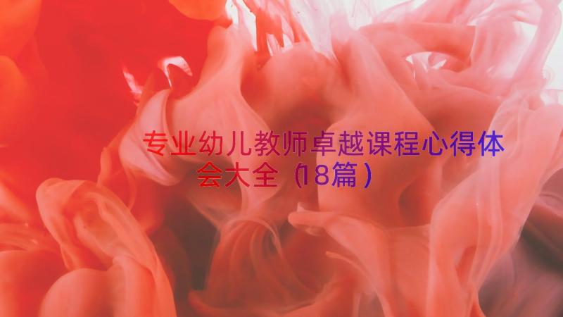 专业幼儿教师卓越课程心得体会大全（18篇）