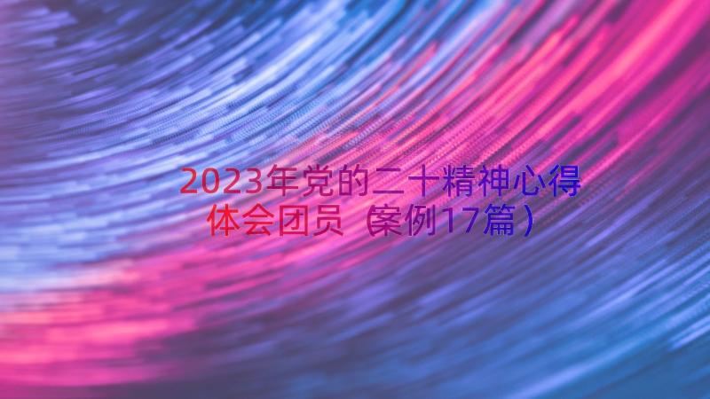 2023年党的二十精神心得体会团员（案例17篇）