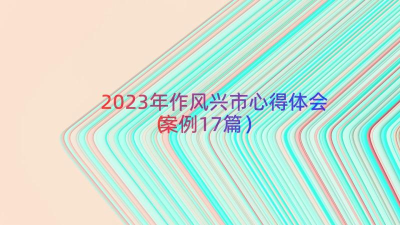 2023年作风兴市心得体会（案例17篇）