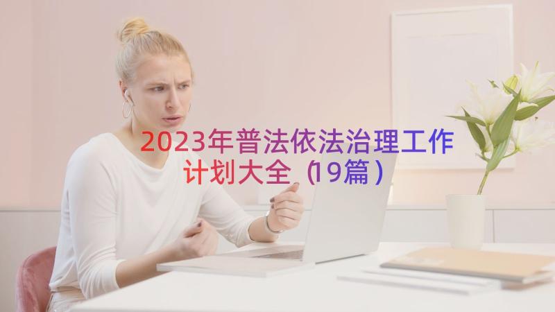 2023年普法依法治理工作计划大全（19篇）