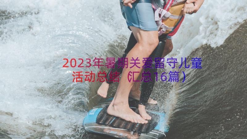 2023年暑期关爱留守儿童活动总结（汇总16篇）