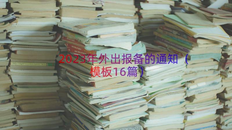 2023年外出报备的通知（模板16篇）